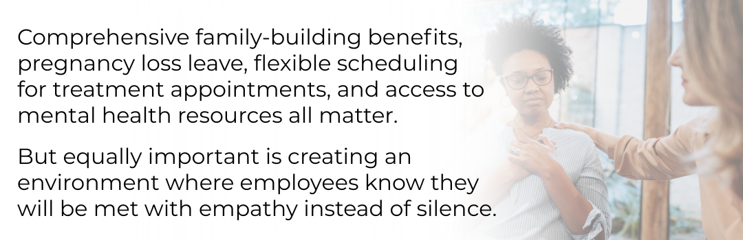 Photo of one co-worker comforting another with the text: "Comprehensive family-building benefits, pregnancy loss leave, flexible scheduling for treatment appointments, and access to mental health resources all matter. But equally important is creating an environment where employees know they will be met with empathy instead of silence"
